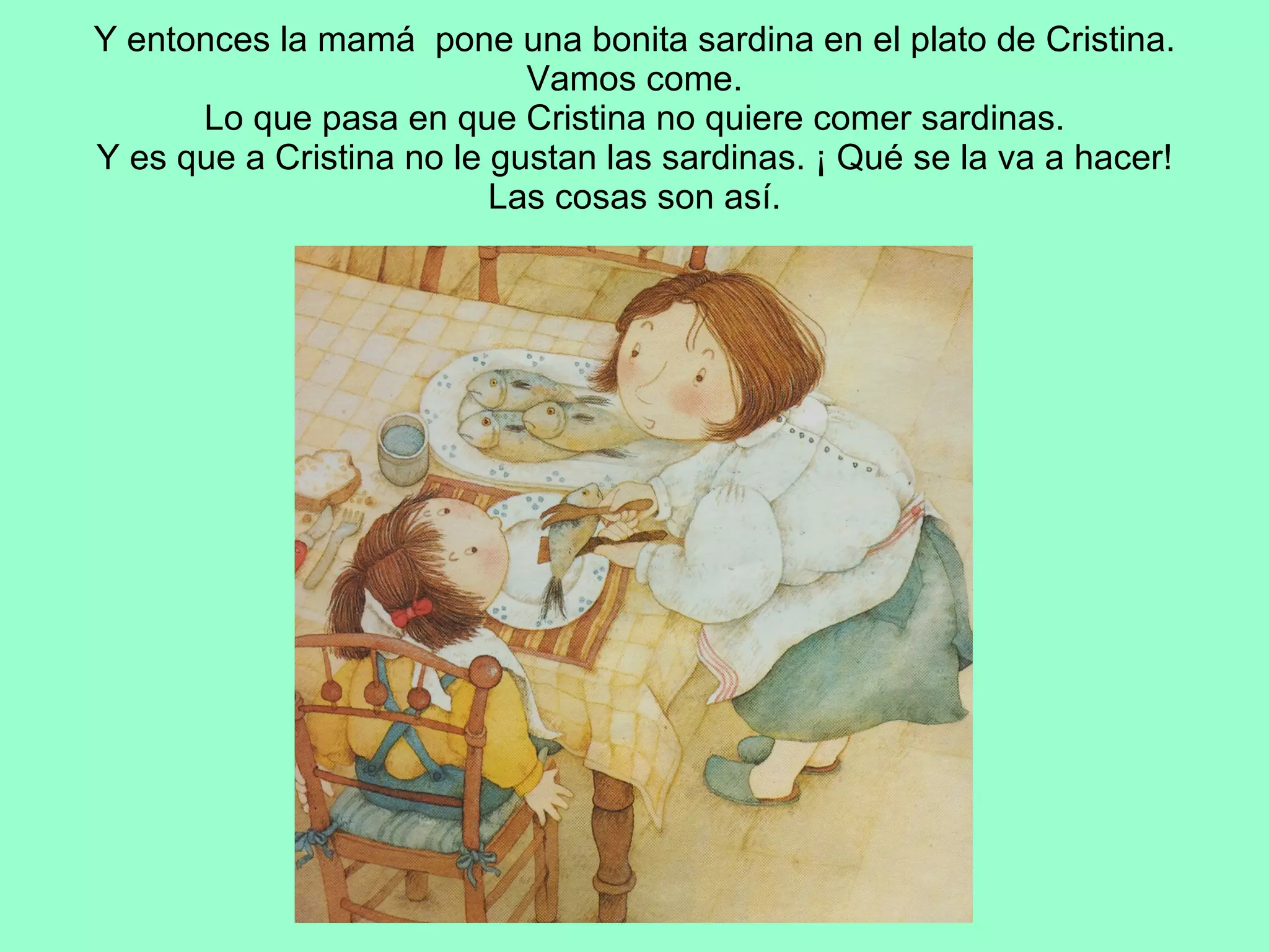 Y entonces la mamá  pone una bonita sardina en el plato de Cristina. Vamos come. Lo que pasa en que Cristina no quiere comer sardinas. Y es que a Cristina no le gustan las sardinas. ¡ Qué se la va a hacer! Las cosas son así. 