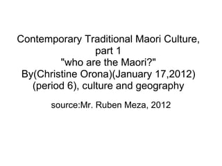 Contemporary Traditional Maori Culture, part 1 &quot;who are the Maori?&quot; By(Christine Orona)(January 17,2012) (period 6), culture and geography source:Mr. Ruben Meza, 2012 