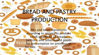BREAD AND PASTRY
PRODUCTION
Mix and bake ingredients
according to recipes to produce
small quantities of breads,
pastries, and other baked goods
for consumption on premises or
for sale as specialty baked goods.
 