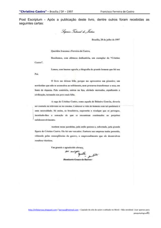 "Christino Castro" – Brasília / DF – 1997                                           Francisco Ferreira de Castro

Post Escriptum - Após a publicação deste livro, dentre outros foram recebidas as
seguintes cartas:




      http://infobarraus.blogspot.com / barraus@hotmail.com – Copiado do site do autor e editado no Word – Não vendável. Usar apenas para
                                                                                                                       pesquisaPágina41
 