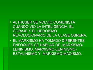 ALTHUSER SE VOLVIO COMUNISTA CUANDO VIO LA INTELIGENCIA, EL CORAJE Y EL HEROISMO REVOLUCIONARIO DE LA CLASE OBRERA. EL MARXISMO HA TOMADO DIFERENTES ENFOQUES SE HABLAR DE: MARXISMO-LENINISMO, MARXISMO-LENINISMO-ESTALINISMO Y  MARXISMO-MAOISMO. 