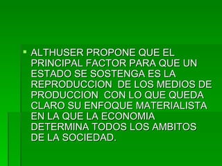 ALTHUSER PROPONE QUE EL PRINCIPAL FACTOR PARA QUE UN ESTADO SE SOSTENGA ES LA REPRODUCCION  DE LOS MEDIOS DE PRODUCCION  CON LO QUE QUEDA CLARO SU ENFOQUE MATERIALISTA EN LA QUE LA ECONOMIA DETERMINA TODOS LOS AMBITOS DE LA SOCIEDAD. 