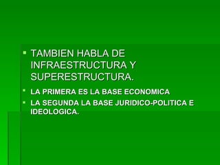 TAMBIEN HABLA DE INFRAESTRUCTURA Y SUPERESTRUCTURA. LA PRIMERA ES LA BASE ECONOMICA   LA SEGUNDA LA BASE JURIDICO-POLITICA E IDEOLOGICA. 