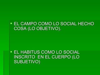 EL CAMPO COMO LO SOCIAL HECHO COSA (LO OBJETIVO). EL HABITUS COMO LO SOCIAL INSCRITO  EN EL CUERPO (LO SUBJETIVO) 