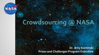 Dr. Amy Kaminski
Prizes and Challenges Program Executive
Crowdsourcing @ NASA
 