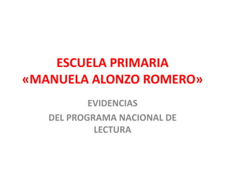 ESCUELA PRIMARIA
«MANUELA ALONZO ROMERO»
EVIDENCIAS
DEL PROGRAMA NACIONAL DE
LECTURA

 