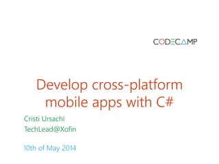 Develop cross-platform
mobile apps with C#
Cristi Ursachi
TechLead@Xofin
10th of May 2014
 