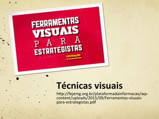 Técnicas	
  visuais	
  
hjp://fejemg.org.br/plataformadainformacao/wp-­‐
content/uploads/2015/09/Ferramentas-­‐visuais-­‐
para-­‐estrategistas.pdf	
  
 