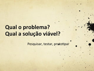 Qual	
  o	
  problema?	
  
Qual	
  a	
  solução	
  viável?	
  
Pesquisar,	
  testar,	
  proto%par	
  
 