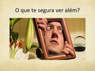 O	
  que	
  te	
  segura	
  ver	
  além?	
  
 