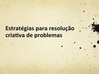 Estratégias	
  para	
  resolução	
  
cria2va	
  de	
  problemas	
  	
  
 