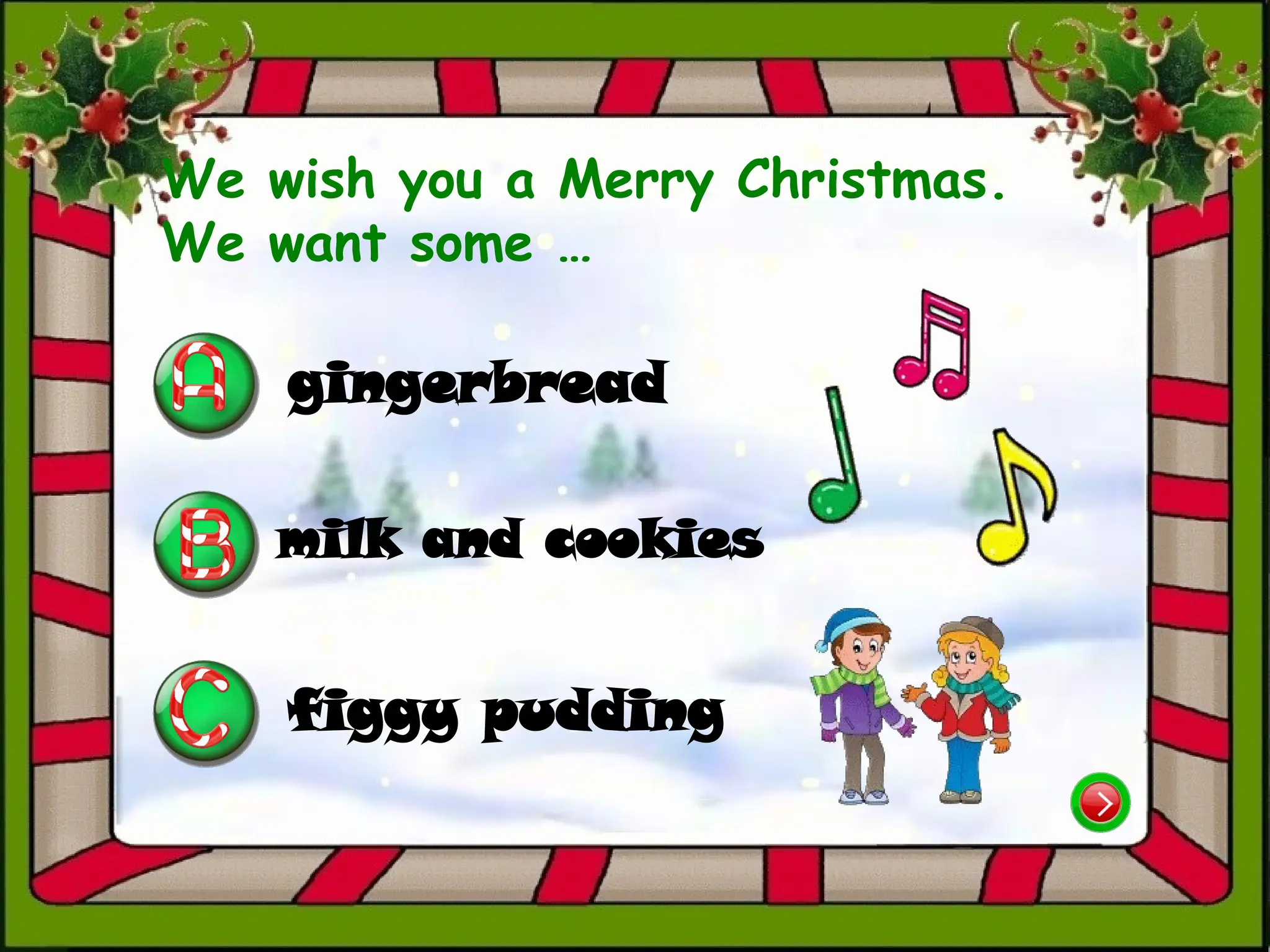 We wish you a Merry Christmas.
We want some …
gingerbread
figgy pudding
milk and cookies
 
