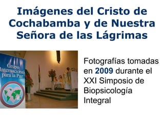Imágenes del Cristo de Cochabamba y de Nuestra Señora de las Lágrimas Fotografías tomadas en  2009  durante el XXI Simposio de Biopsicología Integral 