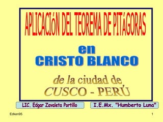 APLICACIÓN DEL TEOREMA DE PITÁGORAS en CRISTO BLANCO  de la ciudad de CUSCO - PERÚ LIC. Edgar Zavaleta Portillo I.E.Mx. &quot;Humberto Luna&quot; 