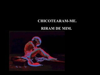 CHICOTEARAM-ME. RIRAM DE MIM.