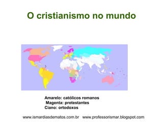 O cristianismo no mundo 
Amarelo: católicos romanos 
Magenta: protestantes 
Ciano: ortodoxos 
www.ismardiasdematos.com.br www.professorismar.blogspot.com 
 