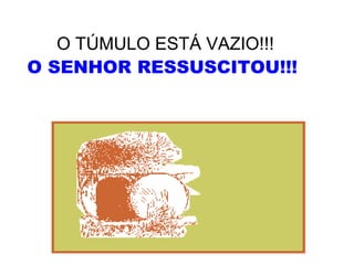 O TÚMULO ESTÁ VAZIO!!! 
O SENHOR RESSUSCITOU!!! 
 