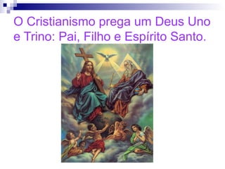 O Cristianismo prega um Deus Uno 
e Trino: Pai, Filho e Espírito Santo. 
 