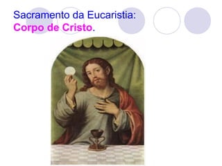 Sacramento da Eucaristia: 
Corpo de Cristo. 
 