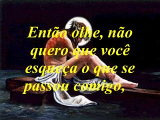 Então olhe, não quero que você esqueça o que se passou comigo, 