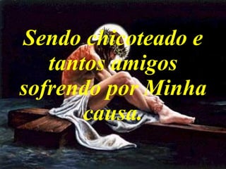 Sendo chicoteado e tantos amigos sofrendo por Minha causa. 