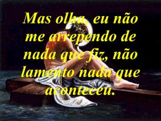 Mas olha, eu não me arrependo de nada que fiz, não lamento nada que aconteceu. 