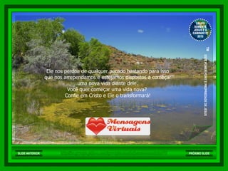 Ele nos perdoa de qualquer pecado bastando para isso que nos arrependamos e estejamos dispostos a começar  uma nova vida diante dele. Você quer começar uma vida nova?  Confie em Cristo e Ele o transformará! http://br.groups.yahoo.com/group/somentejesuseocaminho01/ GRUPO SOMENTE JESUS E O CAMINHO 01 2010 ™  ESTE POWER POINT E PROPRIEDADE DE JESUS SLIDE ANTERIOR PRÓXIMO SLIDE 