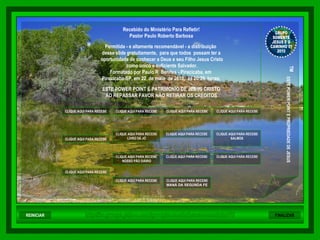 Recebido do  Ministério Para Refletir! Pastor Paulo Roberto Barbosa Permitida - e altamente recomendável - a distribuição  desse slide gratuitamente,  para que todos  possam ter a oportunidade de conhecer a Deus e seu Filho Jesus Cristo como único e suficiente Salvador. Formatado por Paulo R  Benites - Piracicaba, em  Piracicaba-SP, em 22  de maio  de 2010,  às 20:29  horas. ESTE POWER POINT É PATRIMONIO DE JESUS CRISTO AO REPASSAR FAVOR NÃO RETIRAR OS CRÉDITOS REINICIAR FINALIZAR http://br.groups.yahoo.com/group/somentejesuseocaminho01/ GRUPO SOMENTE JESUS E O CAMINHO 01 2010 ™  ESTE POWER POINT E PROPRIEDADE DE JESUS CLIQUE AQUI PARA RECEBER NOVOS CAPÍTULOS DE PROVÉRBIOS DE SALOMÃO CLIQUE AQUI PARA RECEBER NOVOS CAPÍTULOS DE BÍBLIA SAGRADA NOVO TESTAMENTO CLIQUE AQUI PARA RECEBER NOVOS CAPÍTULOS DE BÍBLIA SAGRADA VELHO TESTAMENTO CLIQUE AQUI PARA RECEBER NOVOS  SALMOS CLIQUE AQUI PARA RECEBER NOVAS MENSAGENS DE EDIFICAÇÃO CLIQUE AQUI PARA RECEBER NOVOS VERSÍCULOS BÍBLICOS CLIQUE AQUI PARA RECEBER NOVAS MENSAGENS DE MEDITAÇÃO CLIQUE AQUI PARA RECEBER NOVOS CAPÍTULOS DO  LIVRO DE JÓ CLIQUE AQUI PARA RECEBER NOVOS DEVOCIONAIS DE ESPERANÇA CLIQUE AQUI PARA RECEBER NOVOS  MANÁ DA SEGUNDA FEIRA  CLIQUE AQUI PARA RECEBER NOVAS MENSAGENS DE EXORTAÇÃO  HTML CLIQUE AQUI PARA RECEBER NOVOS DEVOCIONAIS   NOSSO PÃO DIÁRIO CLIQUE AQUI PARA RECEBER NOVAS MENSAGENS DE REFLEXÃO CLIQUE AQUI PARA RECEBER NOVOS DEVOCIONAIS DIÁRIO 