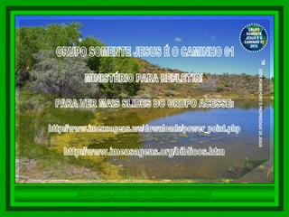 GRUPO SOMENTE JESUS É O CAMINHO 01 MINISTÉRIO PARA REFLETIR! PARA VER MAIS SLIDES DO GRUPO ACESSE: http://www.imensagens.ws/downloads/power_point.php http://www.imensagens.org/biblicos.htm http://br.groups.yahoo.com/group/somentejesuseocaminho01/ GRUPO SOMENTE JESUS E O CAMINHO 01 2010 ™  ESTE POWER POINT E PROPRIEDADE DE JESUS 