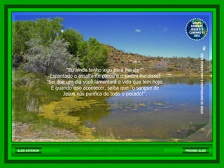 "Eu ainda tenho algo para lhe dar!"  Espantado o assaltante parou e o jovem lhe disse:  "Sei que um dia você lamentará a vida que tem hoje.  E quando isso acontecer, saiba que "o sangue de  Jesus nos purifica de todo o pecado!".  http://br.groups.yahoo.com/group/somentejesuseocaminho01/ GRUPO SOMENTE JESUS E O CAMINHO 01 2010 ™  ESTE POWER POINT E PROPRIEDADE DE JESUS SLIDE ANTERIOR PRÓXIMO SLIDE 