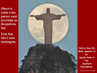 Notice how the Moon appears to be  upside down in the  Southern Hemisphere. This photo is not a montage Observe como a lua parece estar invertida no Hemisfério Sul. Esta foto não é uma montagem. 