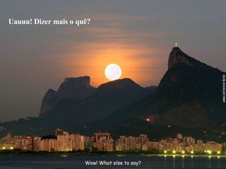 Wow! What else to say? Uauuu! Dizer mais o quê? 