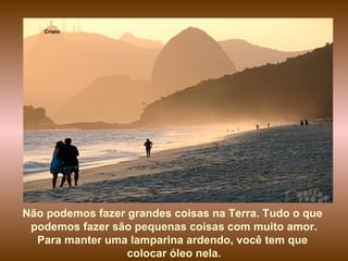 Cristo Não podemos fazer grandes coisas na Terra. Tudo o que  podemos fazer são pequenas coisas com muito amor. Para manter uma lamparina ardendo, você tem que  colocar óleo nela. 