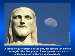A todos os que sofrem e estão sós, daí sempre um sorriso de alegria. Não lhes proporciones apenas os vossos cuidados, mas também o vosso coração. 