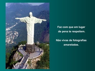 Faz com que em lugar de pena te respeitem. Não vivas de fotografias amareladas. 