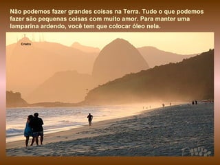 Cristro Não podemos fazer grandes coisas na Terra. Tudo o que podemos fazer são pequenas coisas com muito amor. Para manter uma lamparina ardendo, você tem que colocar óleo nela. 