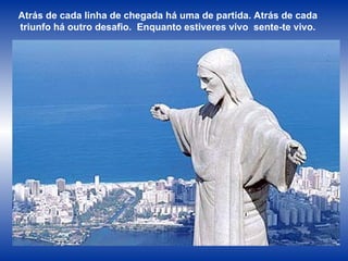 Atrás de cada linha de chegada há uma de partida. Atrás de cada triunfo há outro desafio.  Enquanto estiveres vivo  sente-te vivo. 