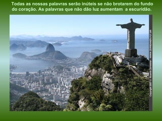 Todas as nossas palavras serão inúteis se não brotarem do fundo do coração. As palavras que não dão luz aumentam  a escuridão.   
