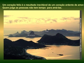Cristo Pão de Açúcar  Um coração feliz é o resultado inevitável de um coração ardente de amor. Quem julga as pessoas não tem tempo  para amá-las. 