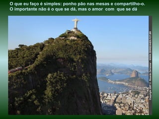 O que eu faço é simples: ponho pão nas mesas e compartilho-o.  O importante não é o que se dá, mas o amor  com  que se dá . 