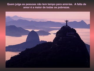 Quem julga as pessoas não tem tempo para amá-las.  A falta de amor é a maior de todas as pobrezas. 