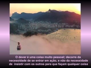 Cristo O dever é uma coisa muito pessoal; decorre da  necessidade de se entrar em ação, e não da necessidade  de  insistir com os outros para que façam qualquer coisa  