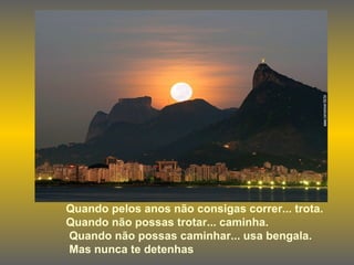 Quando pelos anos não consigas correr... trota. Quando não possas trotar... caminha. Quando não possas caminhar... usa bengala. Mas nunca te detenhas 