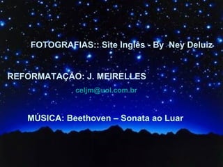 REFORMATAÇÃO: J. MEIRELLES   [email_address] MÚSICA: Beethoven – Sonata ao Luar FOTOGRAFIAS:: Site Inglês - By  Ney Deluiz 