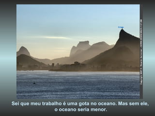 Cristo Sei que meu trabalho é uma gota no oceano. Mas sem ele,  o oceano seria menor. 