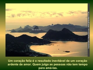 Cristo Pão de Açúcar  Um coração feliz é o resultado inevitável de um coração ardente de amor. Quem julga as pessoas não tem tempo para amá-las. 