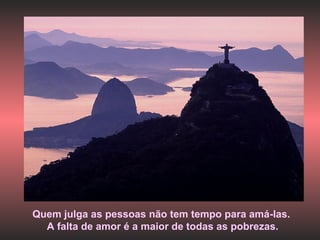 Quem julga as pessoas não tem tempo para amá-las. A falta de amor é a maior de todas as pobrezas. 