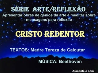 SÉRIE  ARTE/REFLEXÃO   Apresentar obras de gênios da arte e meditar sobre mensagens para reflexão Aumente o som CRISTO REDENTOR TEXTOS: Madre Tereza de Calcutar MÚSICA: Beethoven 