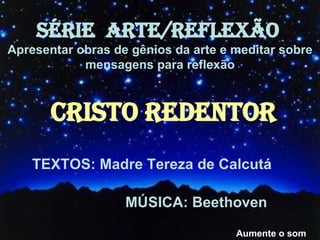 SÉRIE  ARTE/REFLEXÃO   Apresentar obras de gênios da arte e meditar sobre mensagens para reflexão Aumente o som CRISTO REDENTOR TEXTOS: Madre Tereza de Calcutá MÚSICA: Beethoven 
