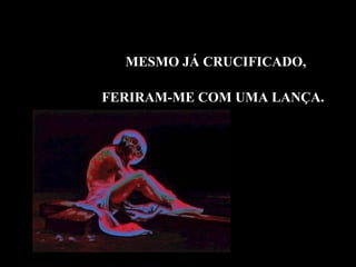 FERIRAM-ME COM UMA LANÇA. MESMO JÁ CRUCIFICADO, 